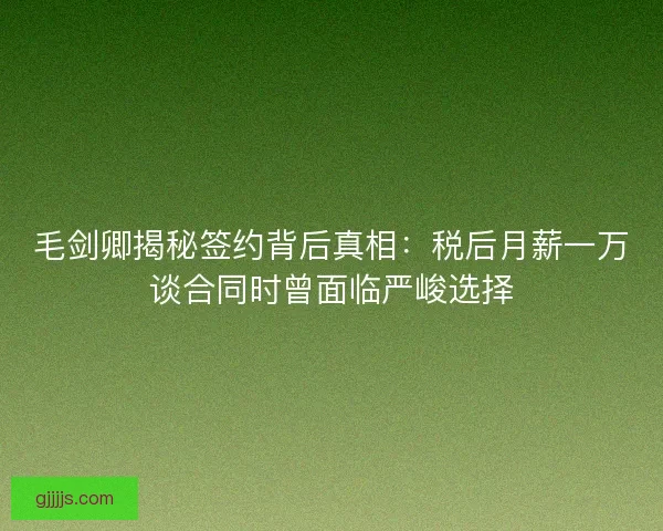 毛剑卿揭秘签约背后真相：税后月薪一万谈合同时曾面临严峻选择