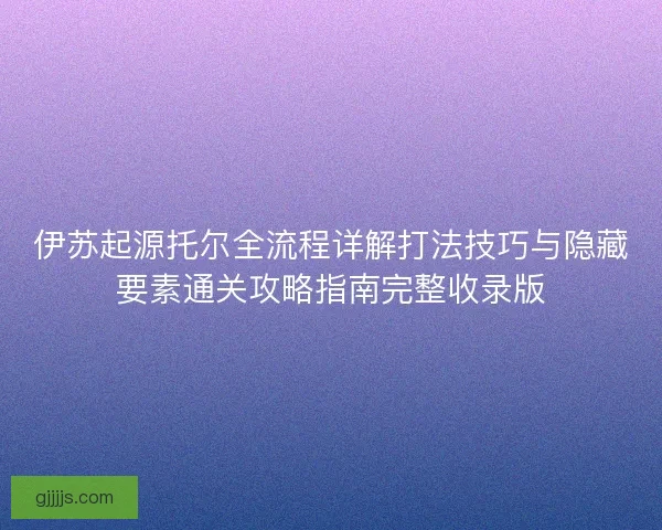 伊苏起源托尔全流程详解打法技巧与隐藏要素通关攻略指南完整收录版