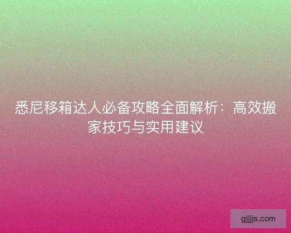 悉尼移箱达人必备攻略全面解析：高效搬家技巧与实用建议