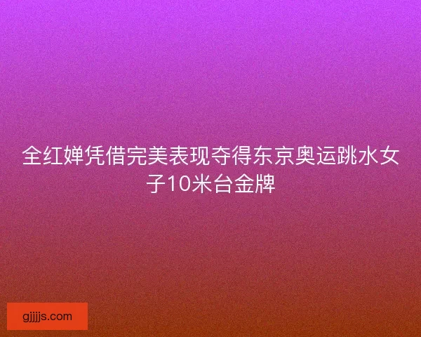 全红婵凭借完美表现夺得东京奥运跳水女子10米台金牌