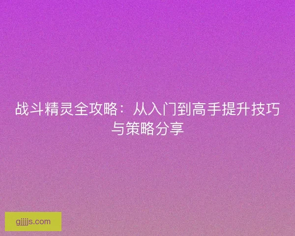 战斗精灵全攻略：从入门到高手提升技巧与策略分享