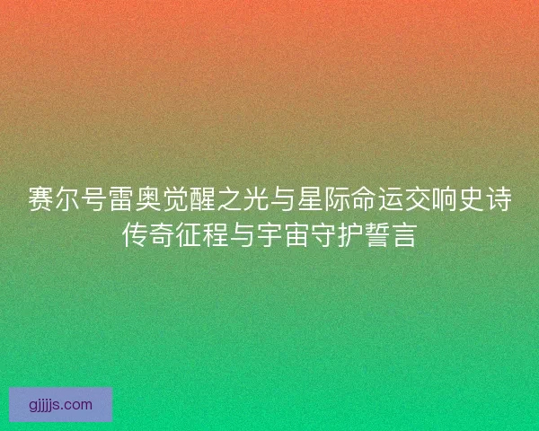 赛尔号雷奥觉醒之光与星际命运交响史诗传奇征程与宇宙守护誓言