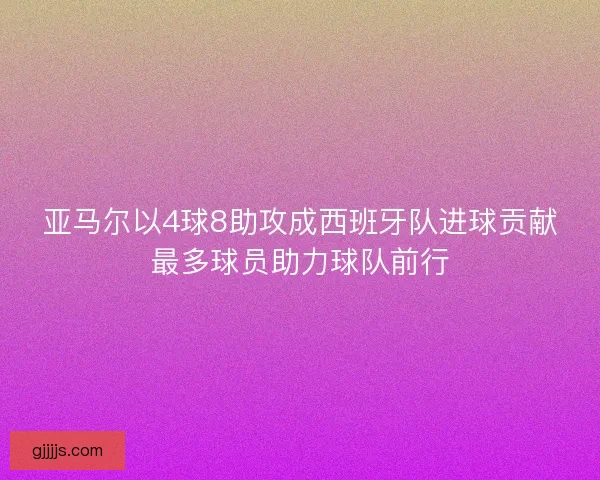亚马尔以4球8助攻成西班牙队进球贡献最多球员助力球队前行