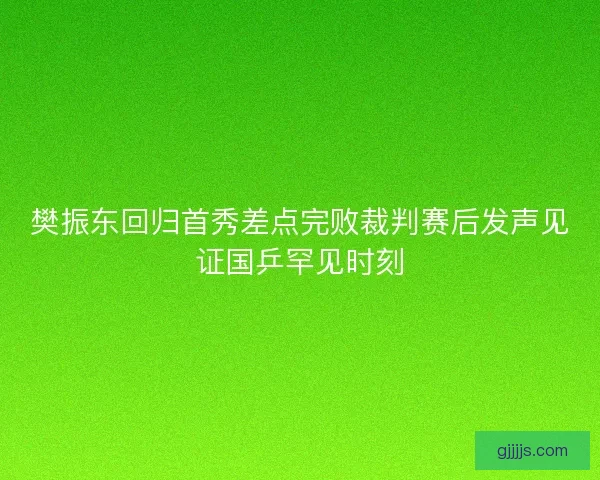 樊振东回归首秀差点完败裁判赛后发声见证国乒罕见时刻 樊振东回归首秀差点完败裁判赛后发声见证国乒罕见时刻