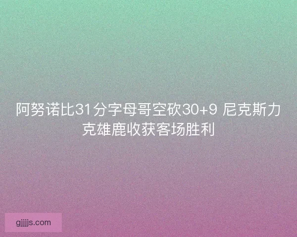 阿努诺比31分字母哥空砍30+9 尼克斯力克雄鹿收获客场胜利
