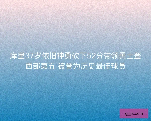 库里37岁依旧神勇砍下52分带领勇士登西部第五 被誉为历史最佳球员