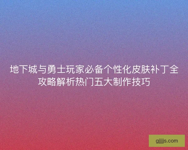 地下城与勇士玩家必备个性化皮肤补丁全攻略解析热门五大制作技巧
