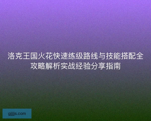 洛克王国火花快速练级路线与技能搭配全攻略解析实战经验分享指南