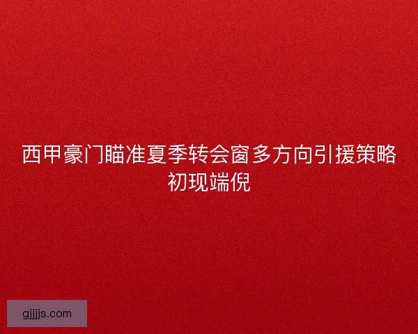 西甲豪门瞄准夏季转会窗多方向引援策略初现端倪