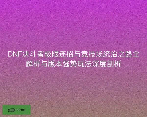 DNF决斗者极限连招与竞技场统治之路全解析与版本强势玩法深度剖析