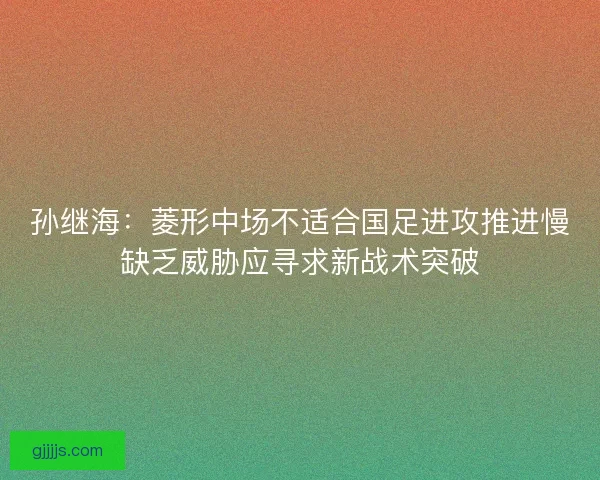 孙继海：菱形中场不适合国足进攻推进慢缺乏威胁应寻求新战术突破