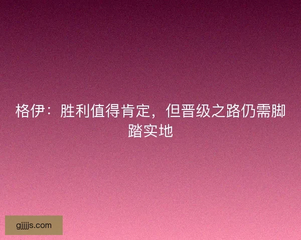 格伊：胜利值得肯定，但晋级之路仍需脚踏实地