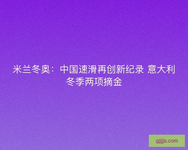 米兰冬奥：中国速滑再创新纪录 意大利冬季两项摘金
