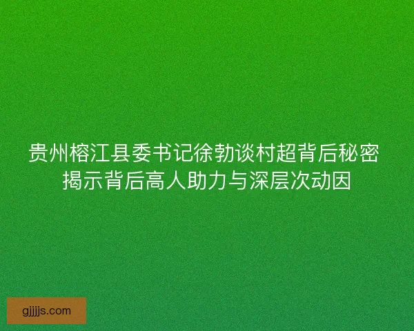 贵州榕江县委书记徐勃谈村超背后秘密 揭示背后高人助力与深层次动因