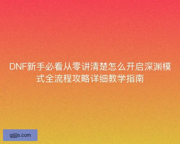 DNF新手必看从零讲清楚怎么开启深渊模式全流程攻略详细教学指南