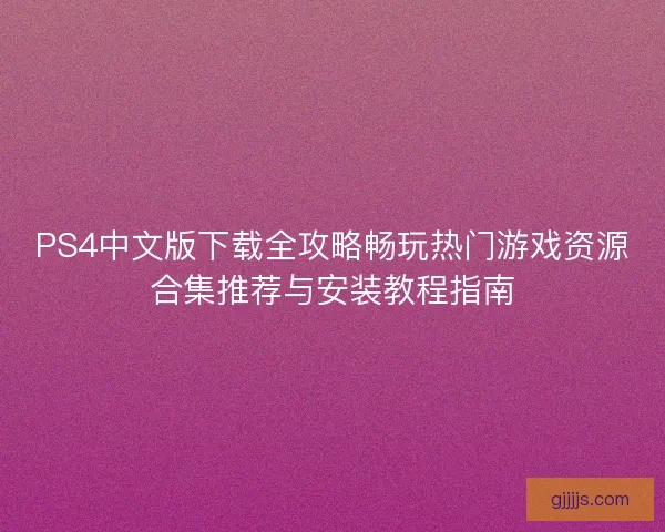 PS4中文版下载全攻略畅玩热门游戏资源合集推荐与安装教程指南