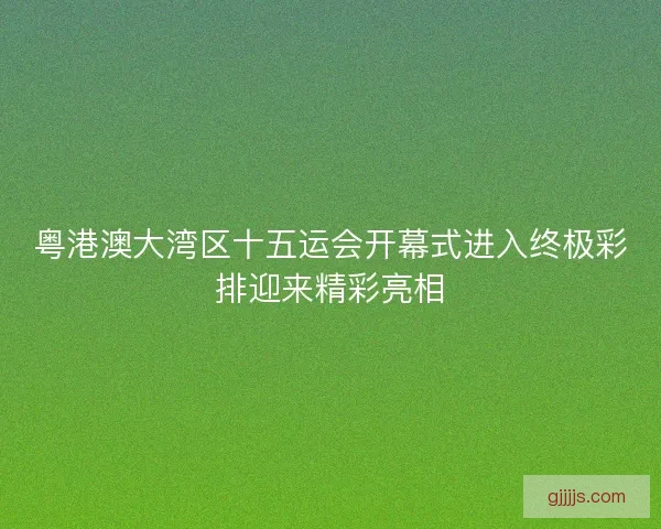 粤港澳大湾区十五运会开幕式进入终极彩排迎来精彩亮相