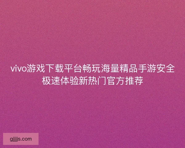 vivo游戏下载平台畅玩海量精品手游安全极速体验新热门官方推荐