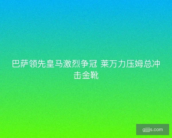 巴萨领先皇马激烈争冠 莱万力压姆总冲击金靴