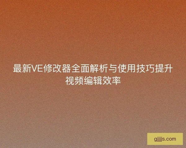 最新VE修改器全面解析与使用技巧提升视频编辑效率