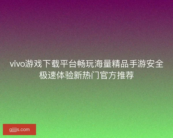 vivo游戏下载平台畅玩海量精品手游安全极速体验新热门官方推荐 vivo游戏下载平台畅玩海量精品手游安全极速体验新热门官方推荐