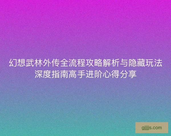 幻想武林外传全流程攻略解析与隐藏玩法深度指南高手进阶心得分享