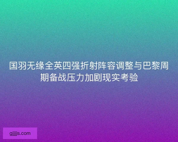 国羽无缘全英四强折射阵容调整与巴黎周期备战压力加剧现实考验