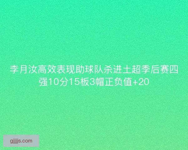 李月汝高效表现助球队杀进土超季后赛四强10分15板3帽正负值+20