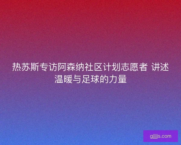 热苏斯专访阿森纳社区计划志愿者 讲述温暖与足球的力量