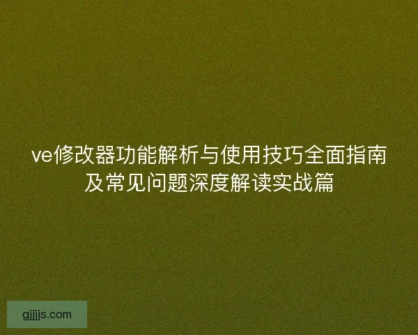 ve修改器功能解析与使用技巧全面指南及常见问题深度解读实战篇