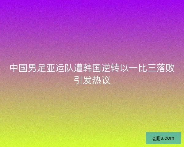 中国男足亚运队遭韩国逆转以一比三落败引发热议 中国男足亚运队遭韩国逆转以一比三落败引发热议