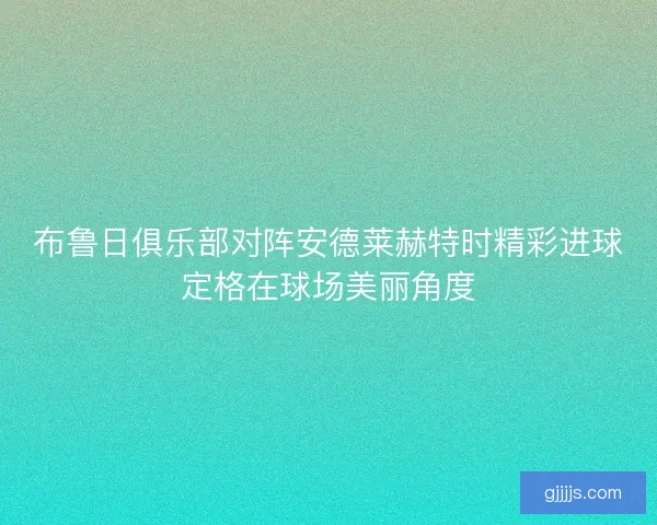 布鲁日俱乐部对阵安德莱赫特时精彩进球定格在球场美丽角度
