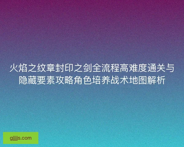 火焰之纹章封印之剑全流程高难度通关与隐藏要素攻略角色培养战术地图解析