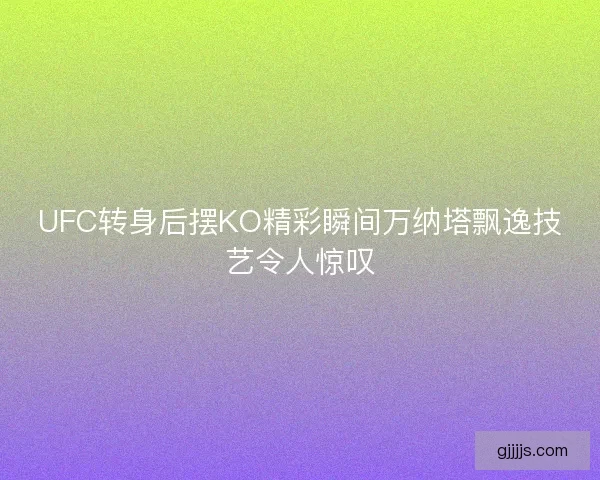 UFC转身后摆KO精彩瞬间万纳塔飘逸技艺令人惊叹