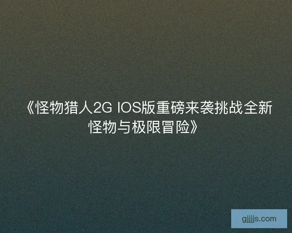《怪物猎人2G IOS版重磅来袭挑战全新怪物与极限冒险》