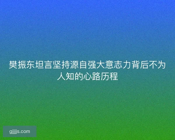 樊振东坦言坚持源自强大意志力背后不为人知的心路历程