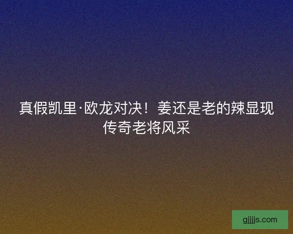真假凯里·欧龙对决！姜还是老的辣显现传奇老将风采