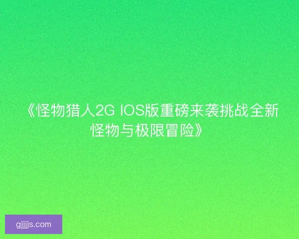 《怪物猎人2G IOS版重磅来袭挑战全新怪物与极限冒险》