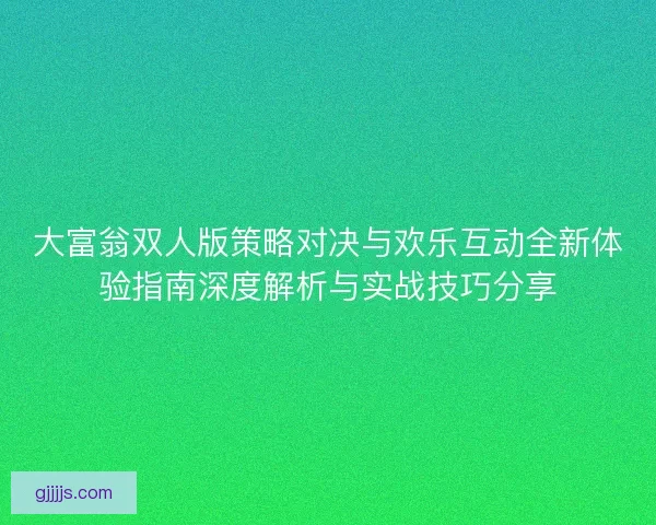 大富翁双人版策略对决与欢乐互动全新体验指南深度解析与实战技巧分享