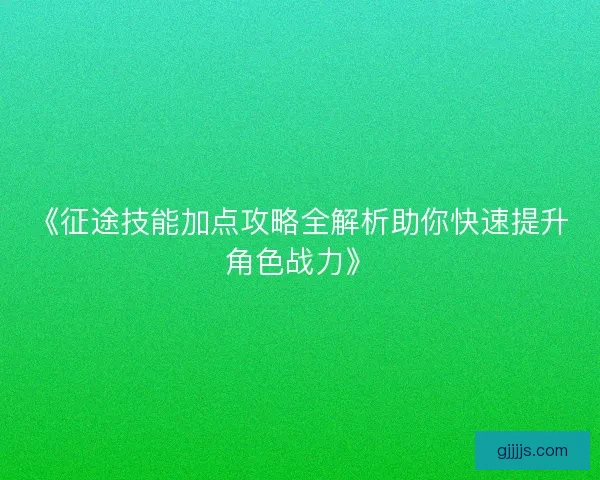 《征途技能加点攻略全解析助你快速提升角色战力》